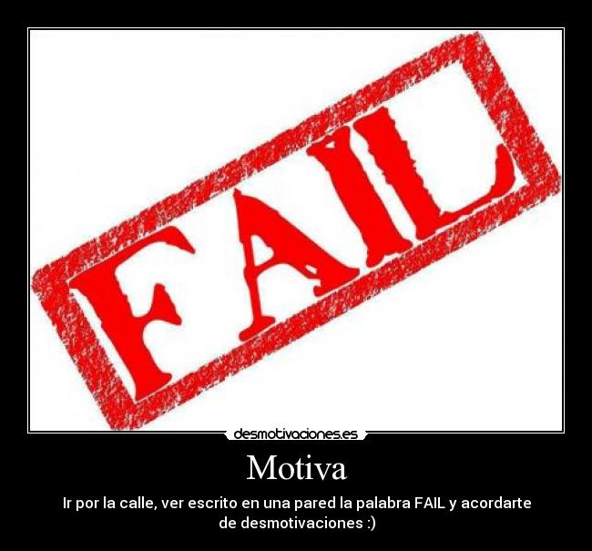 Motiva - Ir por la calle, ver escrito en una pared la palabra FAIL y acordarte
de desmotivaciones :)