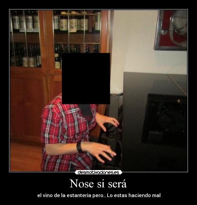 Nose si será - el vino de la estanteria pero.. Lo estas haciendo mal