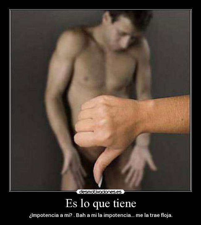 Es lo que tiene - ¿Impotencia a mi? . Bah a mi la impotencia... me la trae floja.