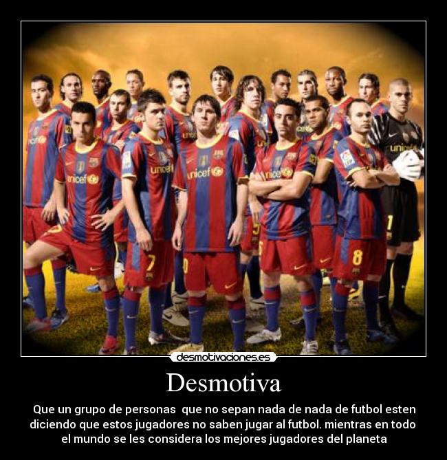 Desmotiva - Que un grupo de personas que no sepan nada de nada de futbol esten
diciendo que estos jugadores no saben jugar al futbol. mientras en todo
el mundo se les considera los mejores jugadores del planeta