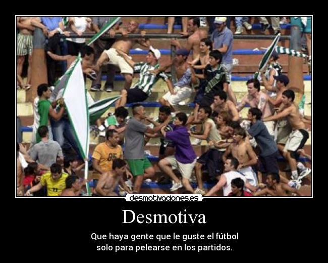 Desmotiva - Que haya gente que le guste el fútbol
solo para pelearse en los partidos.