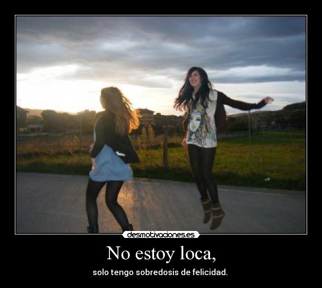 No estoy loca, - solo tengo sobredosis de felicidad. 
