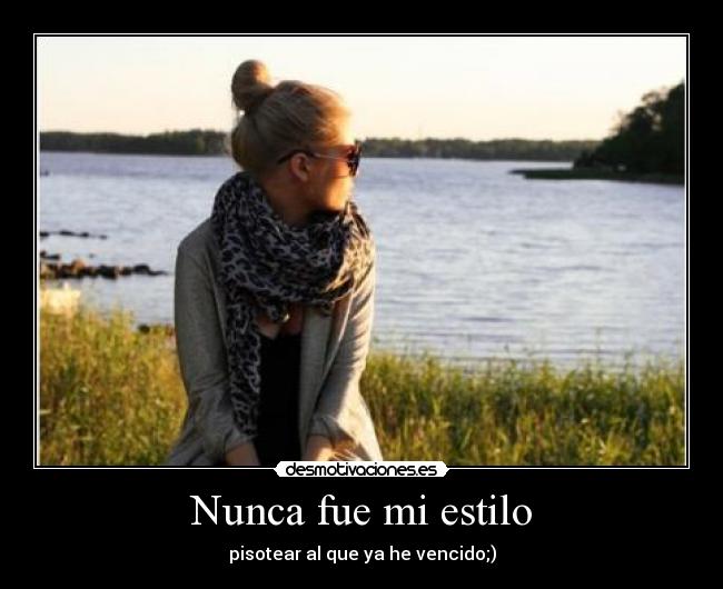 Nunca fue mi estilo - pisotear al que ya he vencido;)