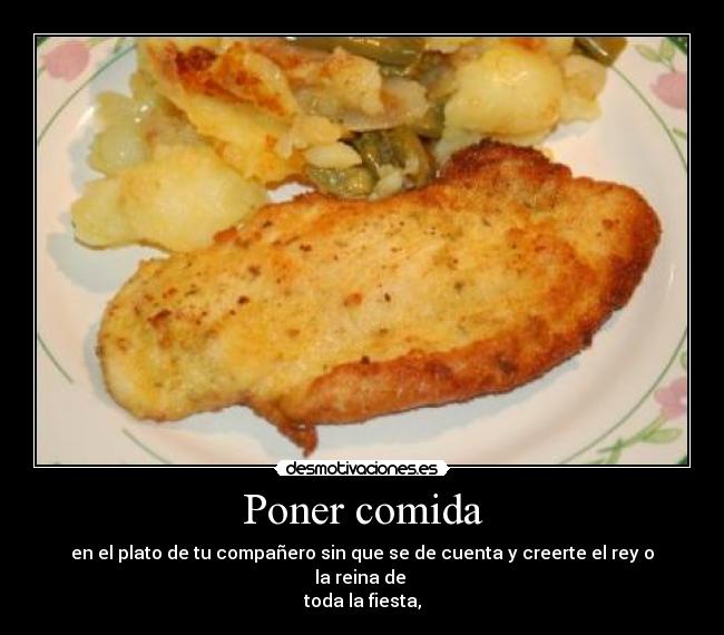 Poner comida - en el plato de tu compañero sin que se de cuenta y creerte el rey o la reina de
toda la fiesta,