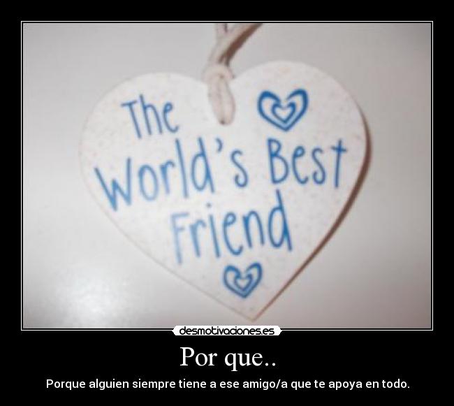 Por que.. - Porque alguien siempre tiene a ese amigo/a que te apoya en todo.