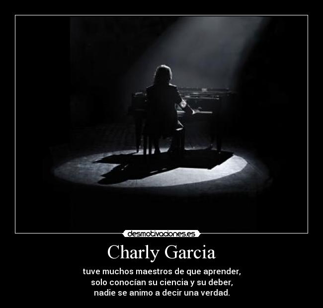 Charly Garcia - tuve muchos maestros de que aprender,
solo conocían su ciencia y su deber,
nadie se animo a decir una verdad.