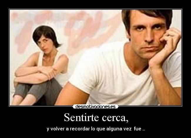 Sentirte cerca, - y volver a recordar lo que alguna vez  fue ..