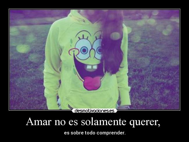 Amar no es solamente querer,  - es sobre todo comprender.