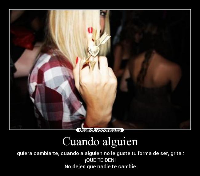 Cuando alguien - quiera cambiarte, cuando a alguien no le guste tu forma de ser, grita :
¡QUE TE DEN!
No dejes que nadie te cambie