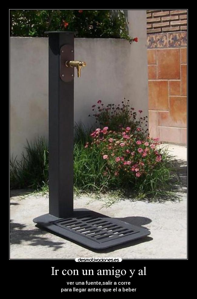 Ir con un amigo y al - ver una fuente,salir a corre
para llegar antes que el a beber