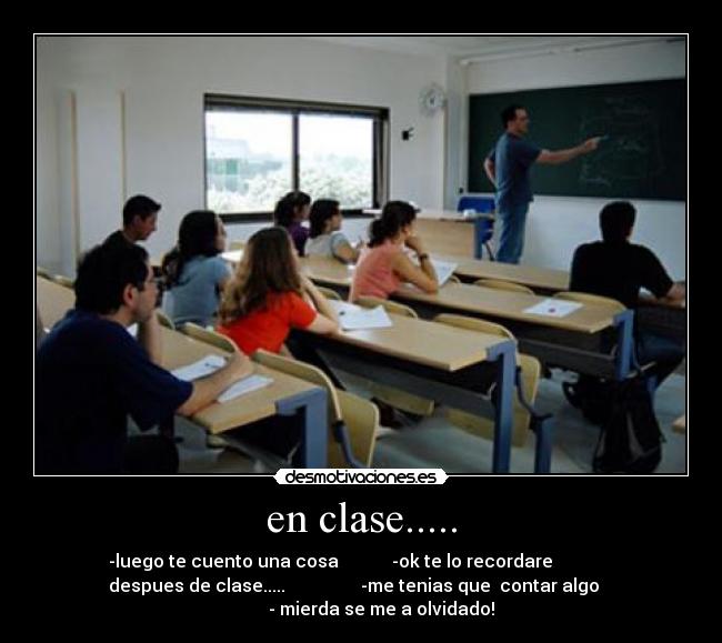 en clase..... - -luego te cuento una cosa            -ok te lo recordare              
 despues de clase.....                 -me tenias que  contar algo    
         - mierda se me a olvidado!