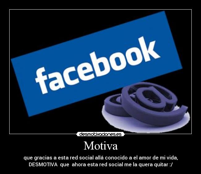 Motiva - que gracias a esta red social allá conocido a el amor de mi vida,
DESMOTIVA que ahora esta red social me la quera quitar :/