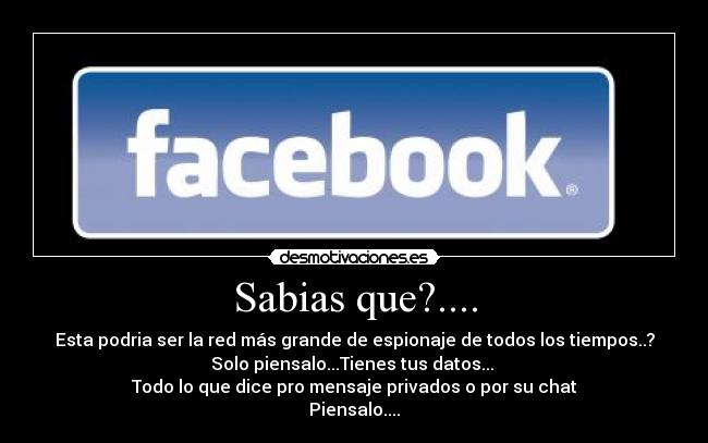Sabias que?.... - Esta podria ser la red más grande de espionaje de todos los tiempos..?
Solo piensalo...Tienes tus datos...
Todo lo que dice pro mensaje privados o por su chat
Piensalo....
