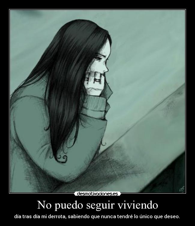 No puedo seguir viviendo - día tras día mi derrota, sabiendo que nunca tendré lo único que deseo. 