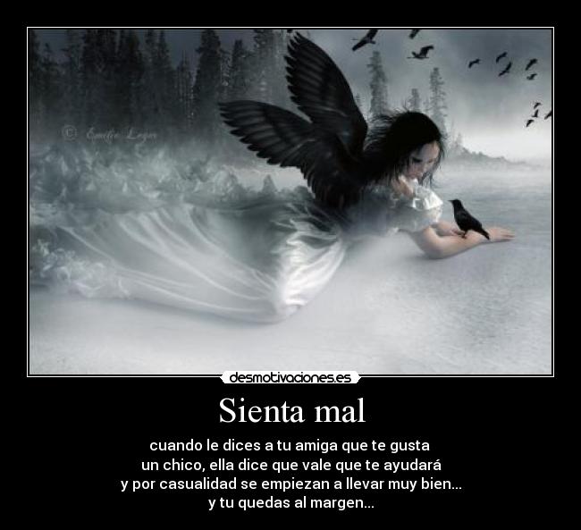 Sienta mal - cuando le dices a tu amiga que te gusta
un chico, ella dice que vale que te ayudará
y por casualidad se empiezan a llevar muy bien...
y tu quedas al margen...