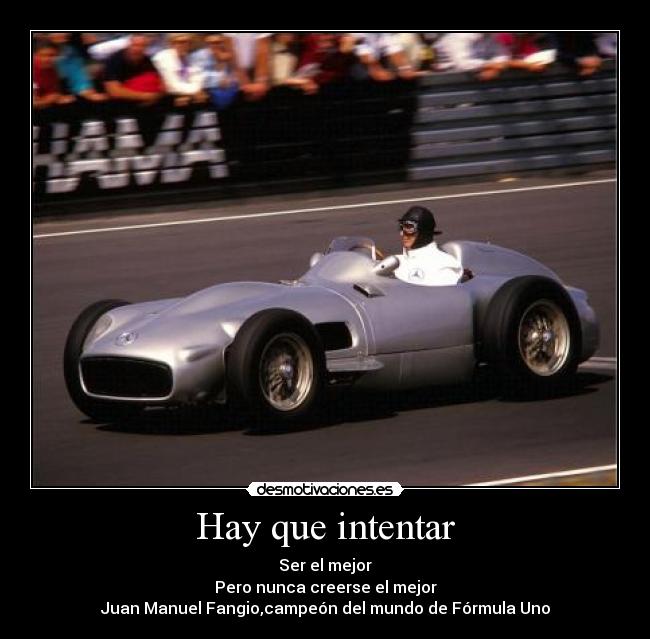 Hay que intentar - Ser el mejor
Pero nunca creerse el mejor
Juan Manuel Fangio,campeón del mundo de Fórmula Uno