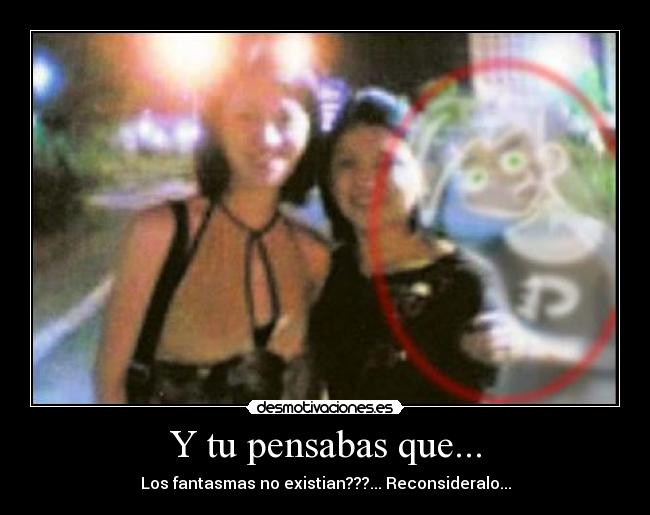 Y tu pensabas que... - Los fantasmas no existian???... Reconsideralo...