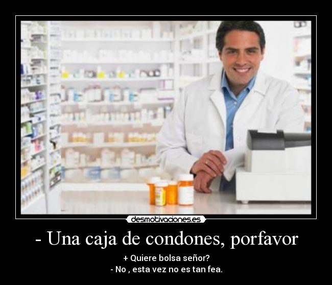 - Una caja de condones, porfavor - + Quiere bolsa señor?
- No , esta vez no es tan fea.