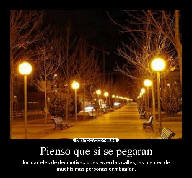 Pienso que si se pegaran - los carteles de desmotivaciones.es en las calles, las mentes de
muchísimas personas cambiarían.