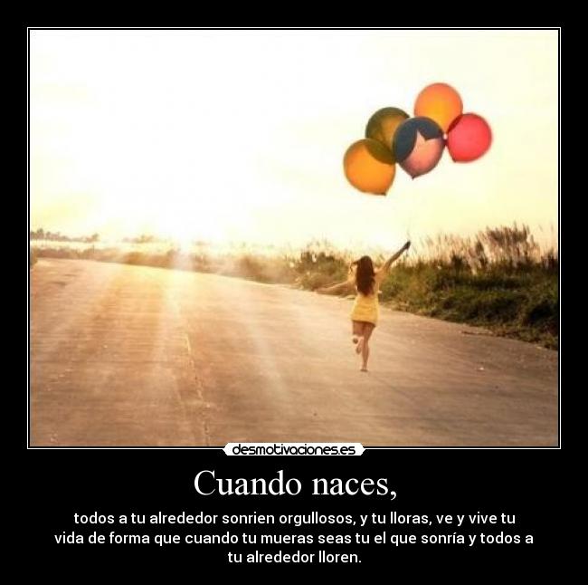 Cuando naces, - todos a tu alrededor sonrien orgullosos, y tu lloras, ve y vive tu
vida de forma que cuando tu mueras seas tu el que sonría y todos a
tu alrededor lloren.