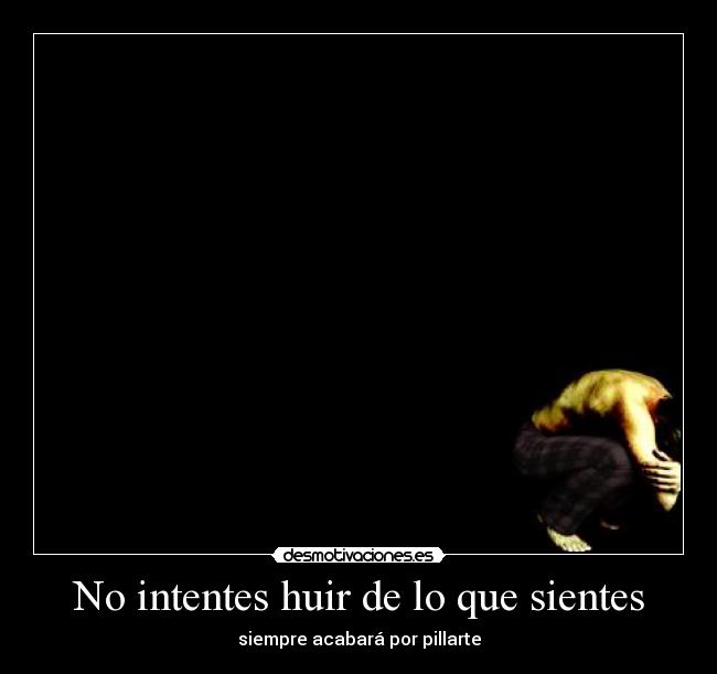 No intentes huir de lo que sientes - siempre acabará por pillarte