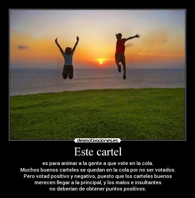Este cartel - es para animar a la gente a que vote en la cola.
Muchos buenos carteles se quedan en la cola por no ser votados.
Pero votad positivo y negativo, puesto que los carteles buenos
merecen llegar a la principal, y los malos e insultantes
no deberían de obtener puntos positivos.
