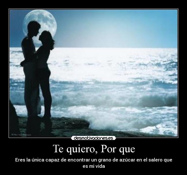 Te quiero, Por que - Eres la única capaz de encontrar un grano de azúcar en el salero que es mi vida