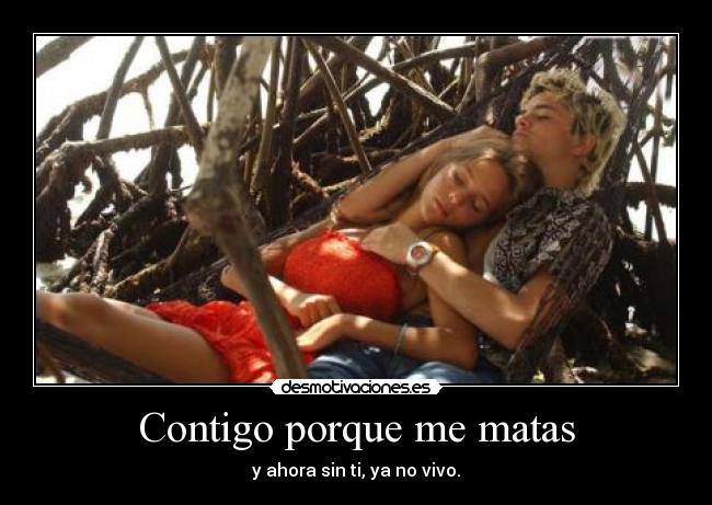 Contigo porque me matas - y ahora sin ti, ya no vivo.