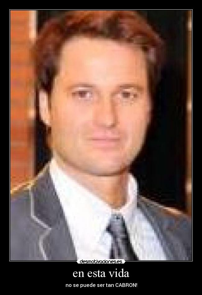 en esta vida - no se puede ser tan CABRON!