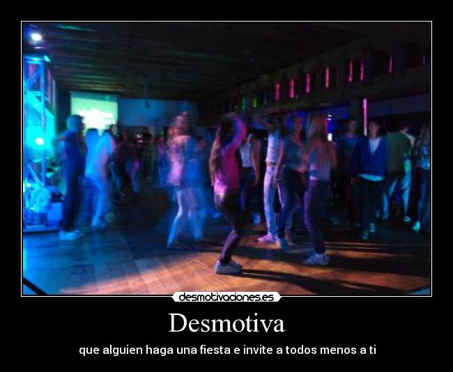 Desmotiva - que alguien haga una fiesta e invite a todos menos a ti