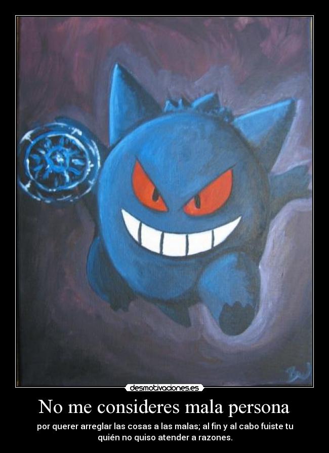 No me consideres mala persona - por querer arreglar las cosas a las malas; al fin y al cabo fuiste tu
quién no quiso atender a razones.