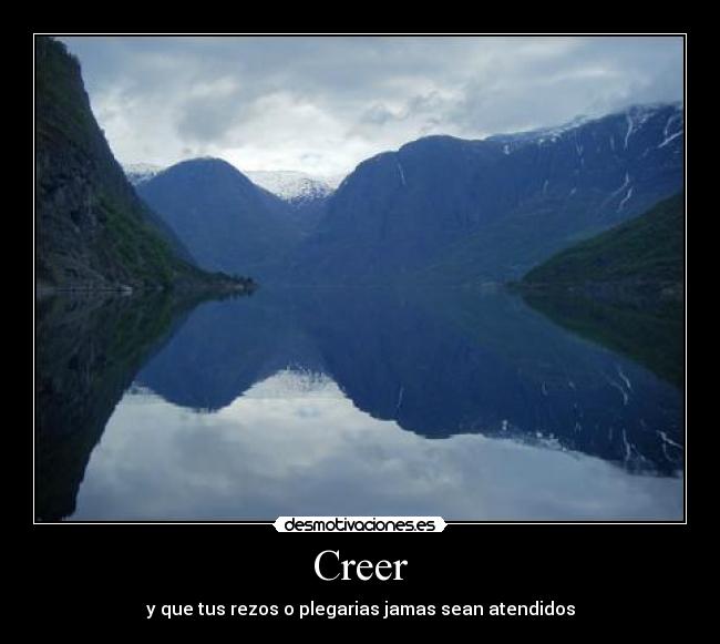 Creer - y que tus rezos o plegarias jamas sean atendidos