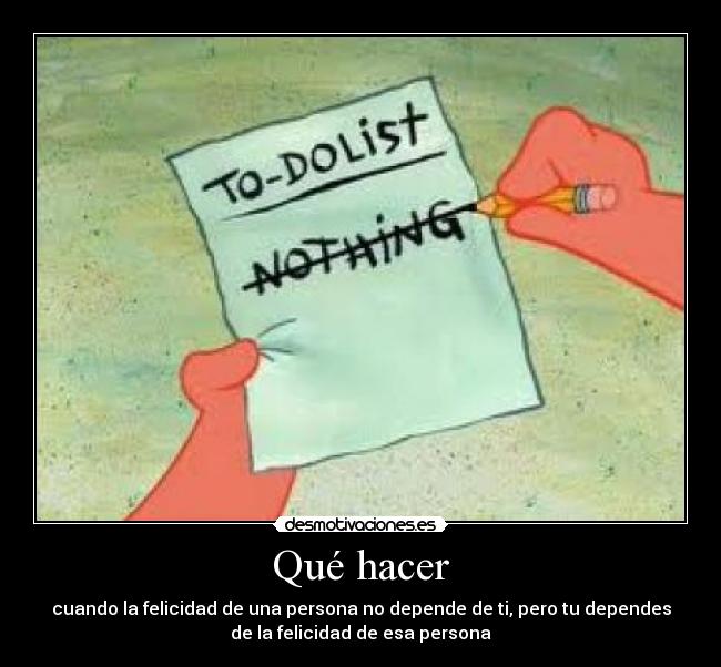 Qué hacer - cuando la felicidad de una persona no depende de ti, pero tu dependes
de la felicidad de esa persona