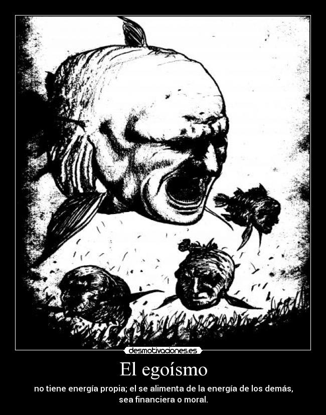 El egoísmo - no tiene energía propia; el se alimenta de la energía de los demás,
sea financiera o moral.