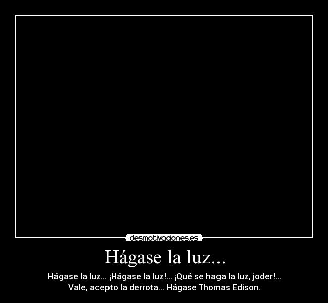 Hágase la luz... - Hágase la luz... ¡Hágase la luz!... ¡Qué se haga la luz, joder!...
Vale, acepto la derrota... Hágase Thomas Edison.