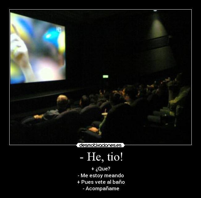 - He, tio! - + ¿Que?
- Me estoy meando
+ Pues vete al baño
- Acompañame