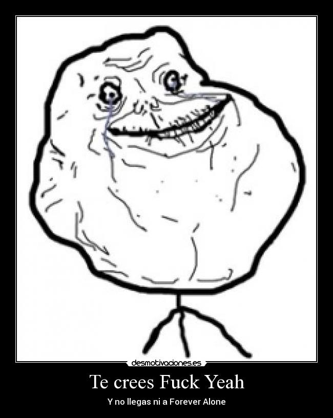 Te crees Fuck Yeah - Y no llegas ni a Forever Alone