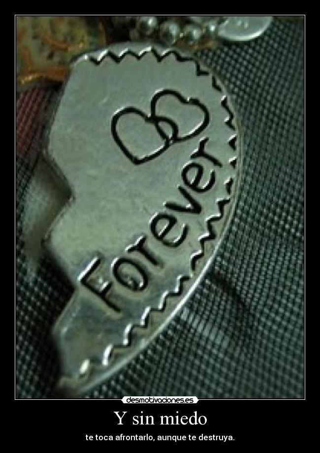 Y sin miedo - te toca afrontarlo, aunque te destruya.
