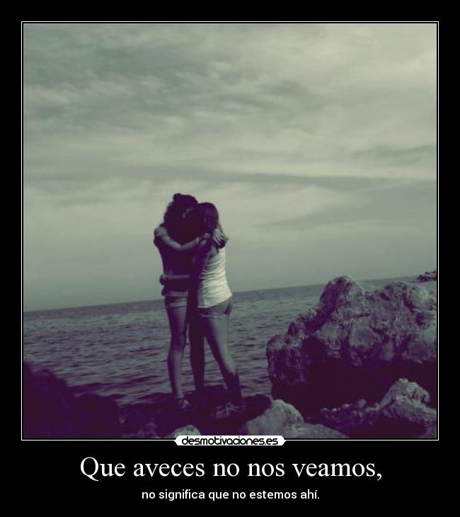 Que aveces no nos veamos, - no significa que no estemos ahí.