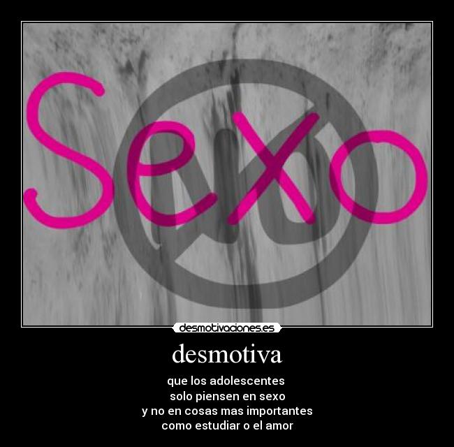 desmotiva - que los adolescentes 
solo piensen en sexo
y no en cosas mas importantes
como estudiar o el amor