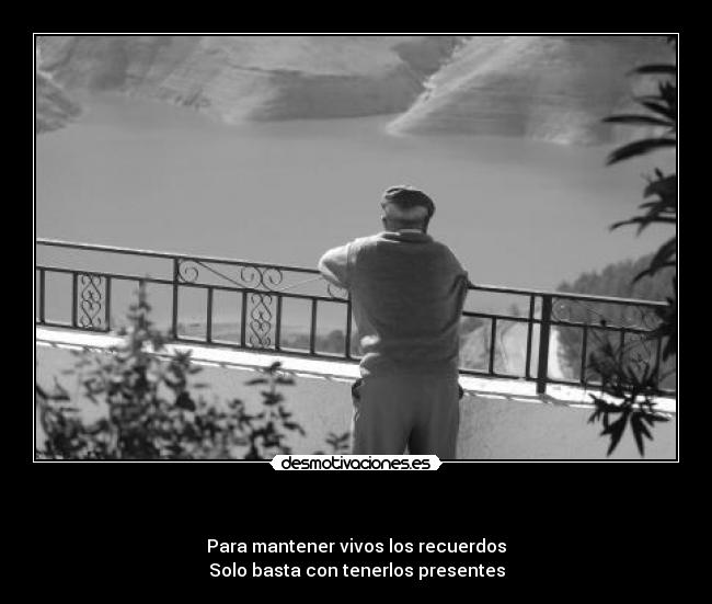    - Para mantener vivos los recuerdos
Solo basta con tenerlos presentes