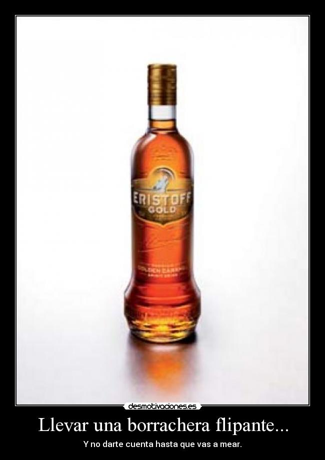 Llevar una borrachera flipante... - Y no darte cuenta hasta que vas a mear.