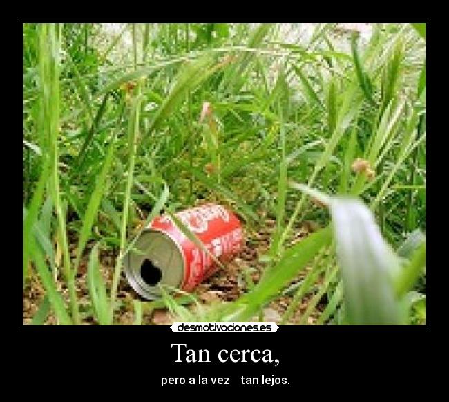 Tan cerca, - pero a la vez tan lejos.