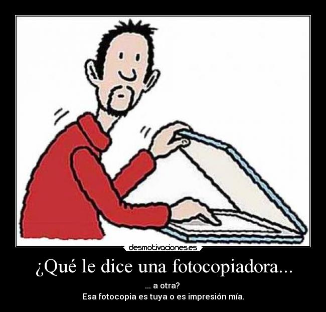¿Qué le dice una fotocopiadora... - ... a otra?
Esa fotocopia es tuya o es impresión mía.