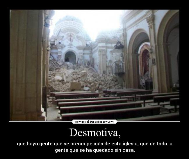 Desmotiva, - que haya gente que se preocupe más de esta iglesia, que de toda la
gente que se ha quedado sin casa.