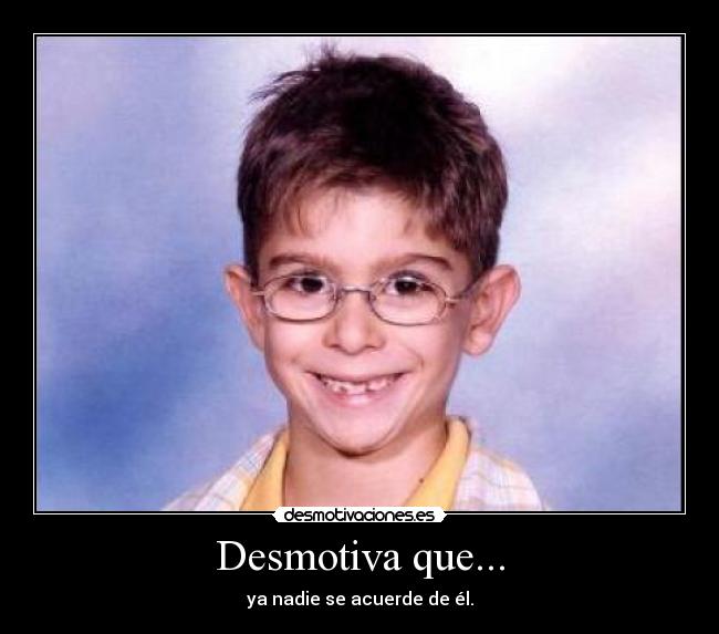 Desmotiva que... - ya nadie se acuerde de él.