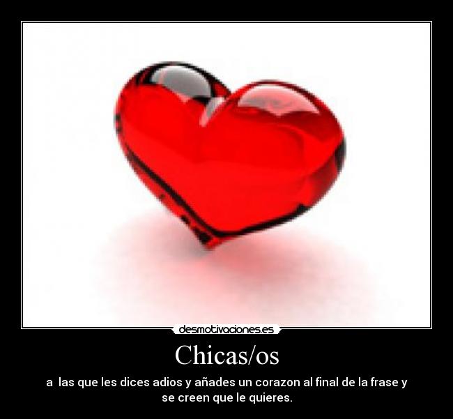 Chicas/os - a las que les dices adios y añades un corazon al final de la frase y
se creen que le quieres.