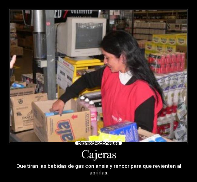 Cajeras - Que tiran las bebidas de gas con ansia y rencor para que revienten al abrirlas.