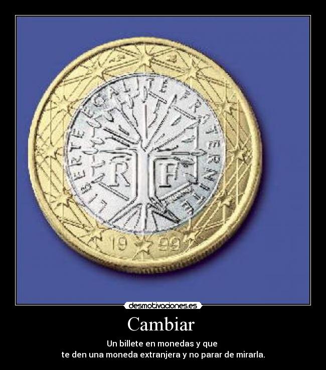 Cambiar  - Un billete en monedas y que 
te den una moneda extranjera y no parar de mirarla.