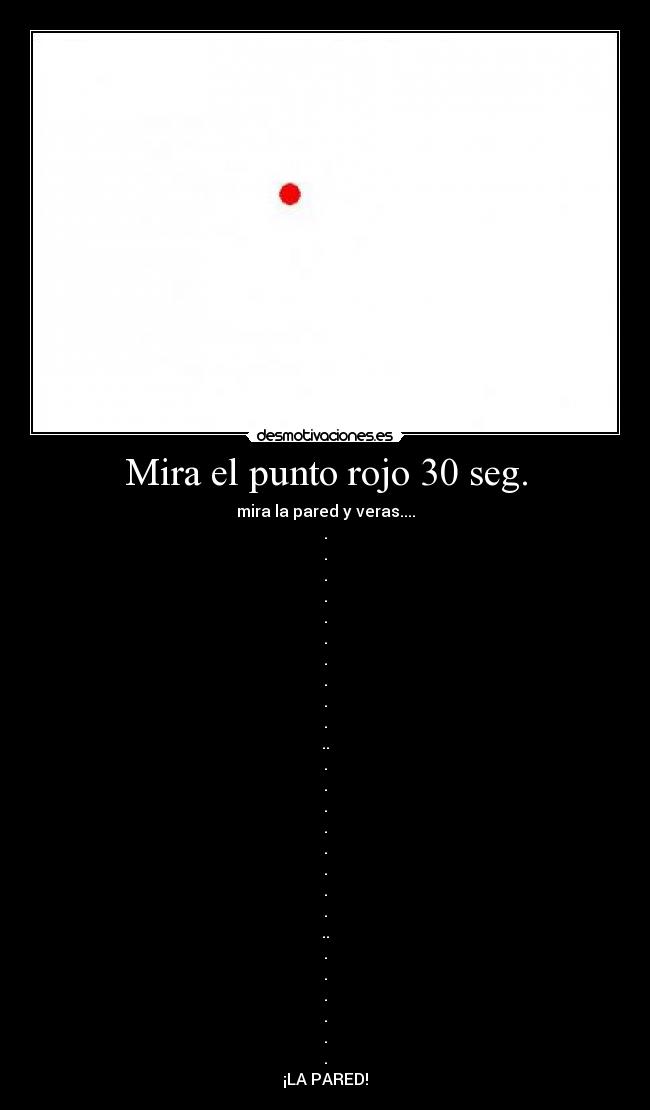 Mira el punto rojo 30 seg. - mira la pared y veras....
.
.
.
.
.
.
.
.
.
.
..
.
.
.
.
.
.
.
.
..
.
.
.
.
.
.
¡LA PARED!